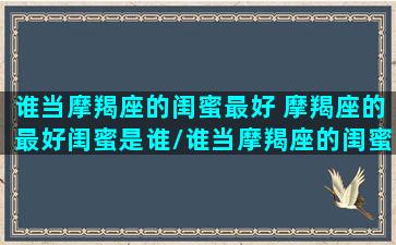 谁当摩羯座的闺蜜最好 摩羯座的最好闺蜜是谁/谁当摩羯座的闺蜜最好 摩羯座的最好闺蜜是谁-我的网站